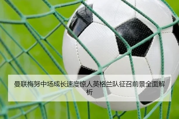 曼联梅努中场成长速度惊人英格兰队征召前景全面解析