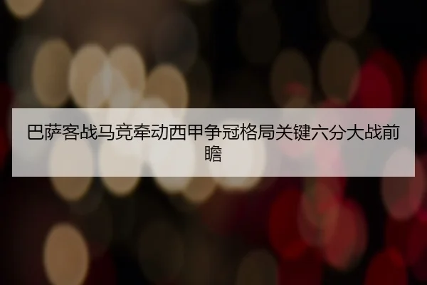 巴萨客战马竞牵动西甲争冠格局关键六分大战前瞻