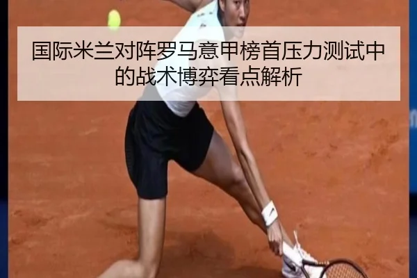 国际米兰对阵罗马意甲榜首压力测试中的战术博弈看点解析