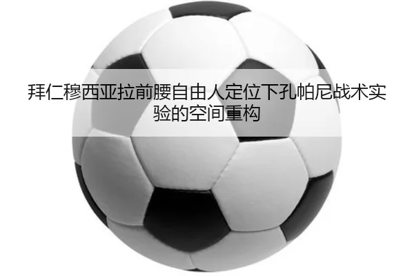 拜仁穆西亚拉前腰自由人定位下孔帕尼战术实验的空间重构