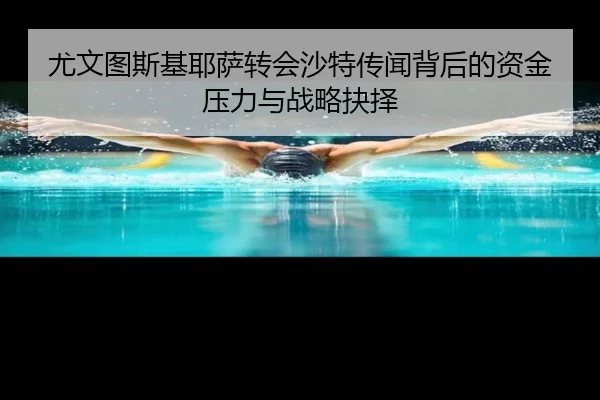 尤文图斯基耶萨转会沙特传闻背后的资金压力与战略抉择