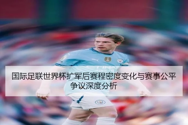 国际足联世界杯扩军后赛程密度变化与赛事公平争议深度分析