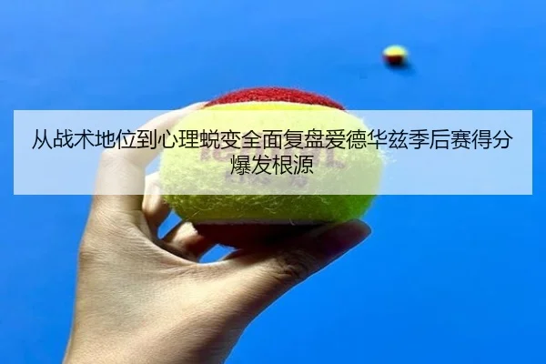 从战术地位到心理蜕变全面复盘爱德华兹季后赛得分爆发根源