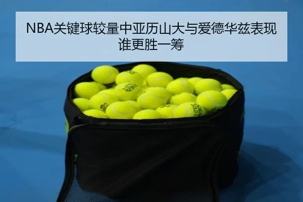 NBA关键球较量中亚历山大与爱德华兹表现谁更胜一筹