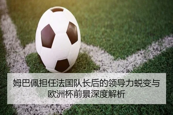 姆巴佩担任法国队长后的领导力蜕变与欧洲杯前景深度解析