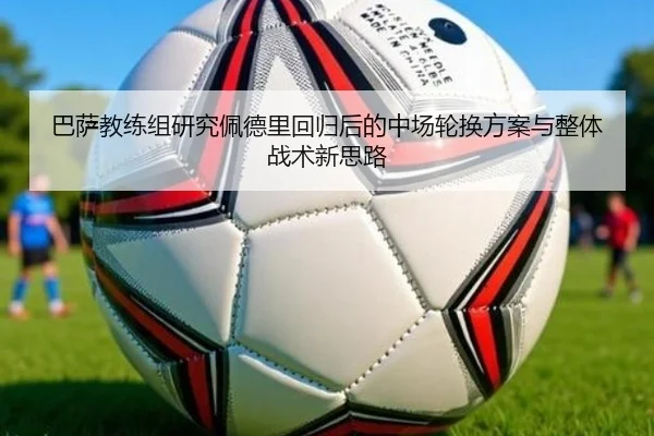 巴萨教练组研究佩德里回归后的中场轮换方案与整体战术新思路