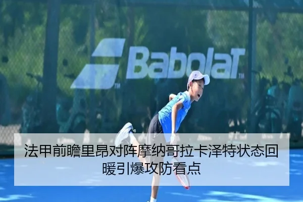 法甲前瞻里昂对阵摩纳哥拉卡泽特状态回暖引爆攻防看点