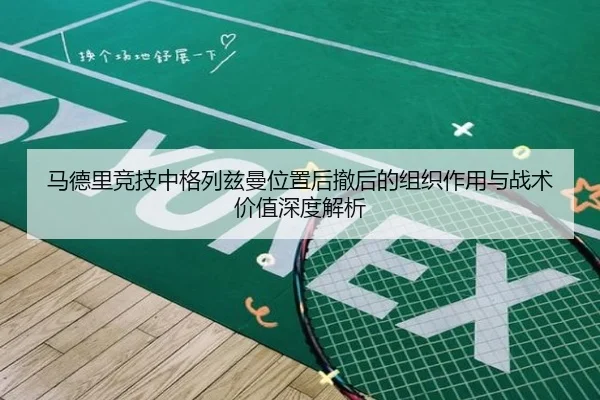 马德里竞技中格列兹曼位置后撤后的组织作用与战术价值深度解析