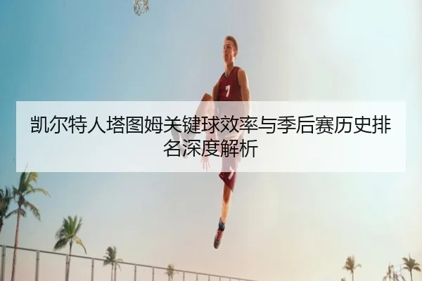 凯尔特人塔图姆关键球效率与季后赛历史排名深度解析